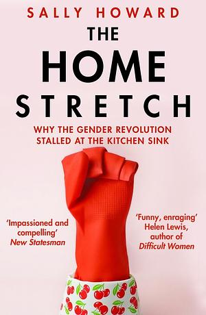 The Home Stretch: Why the Gender Revolution Stalled at the Kitchen Sink by Sally Howard, Sally Howard