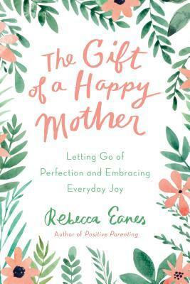 The Gift of a Happy Mother: Letting Go of Perfection and Embracing Everyday Joy by Rebecca Eanes