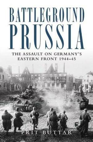 Battleground Prussia: The Assault on Germany's Eastern Front 1944-45 by Prit Buttar