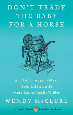 Don't Trade the Baby for a Horse: And Other Ways to Make Your Life a Little More Laura Ingalls Wilder by Wendy McClure