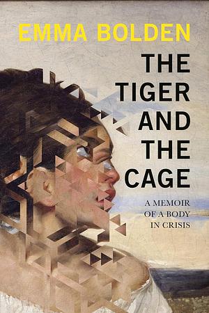 The Tiger and the Cage: A Memoir of a Body in Crisis by Emma Bolden