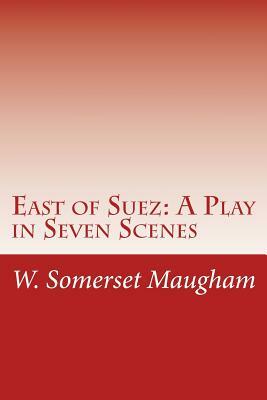 East of Suez: A Play in Seven Scenes by W. Somerset Maugham
