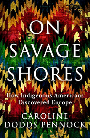 On Savage Shores: How Indigenous Americans Discovered Europe by Caroline Dodds Pennock