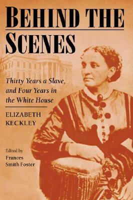 Behind the Scenes: Formerly a Slave, But More Recently Modiste, and a Friend to Mrs. Lincoln, Or, Thirty Years a Slave and Four Years in by Elizabeth Keckley