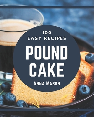 100 Easy Pound Cake Recipes: Easy Pound Cake Cookbook - All The Best Recipes You Need are Here! by Anna Mason