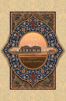 Light was Everywhere: Poems by Richard Wehrman by Richard Wehrman