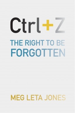 Ctrl + Z: The Right to Be Forgotten by Meg Leta Jones