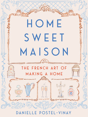 Home Sweet Maison: The French Art of Making a Home by Danielle Postel-Vinay