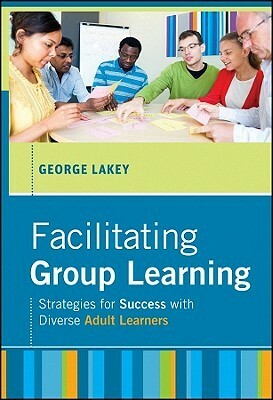 Facilitating Group Learning: Strategies for Success with Adult Learners by George Lakey