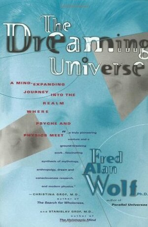 The Dreaming Universe: A Mind-Expanding Journey into the Realm Where Psyche and Physics Meet by Fred Alan Wolf