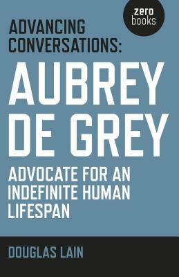 Advancing Conversations: Aubrey de Grey - Advocate for an Indefinite Human Lifespan by Douglas Lain, Aubrey de Grey