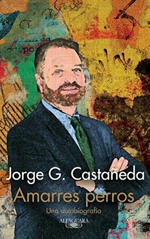 Amarres perros: Una autobiografía by Jorge G. Castañeda