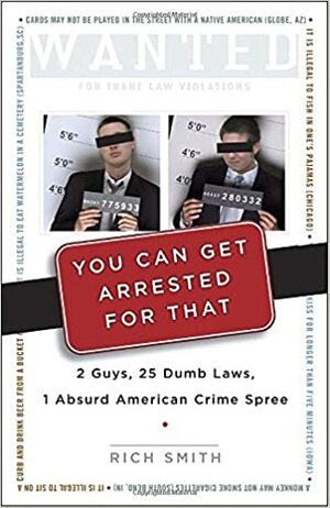 You Can Get Arrested for That: 2 Guys, 25 Dumb Laws, 1 Absurd American Crime Spree by Rich Smith