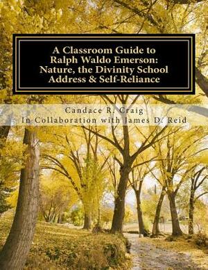 A Classroom Guide to Ralph Waldo Emerson: Nature, The Divinity School Address & Self-Reliance by Candace R. Craig, James D. Reid