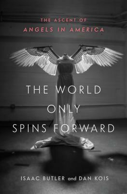 The World Only Spins Forward: The Ascent of Angels in America by Isaac Butler, Dan Kois