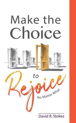 Make the Choice to Rejoice: No Matter What by David R. Stokes