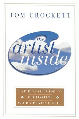 The Artist Inside: A Spiritual Guide to Cultivating Your Creative Self by Tom Crockett