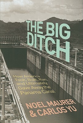 The Big Ditch: How America Took, Built, Ran, and Ultimately Gave Away the Panama Canal by Noel Maurer, Carlos Yu