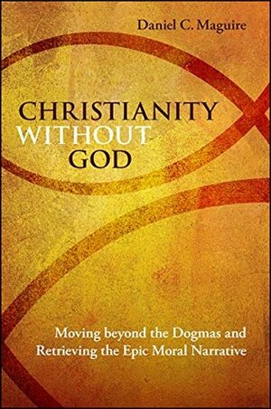 Christianity without God: Moving beyond the Dogmas and Retrieving the Epic Moral Narrative by Daniel C. Maguire