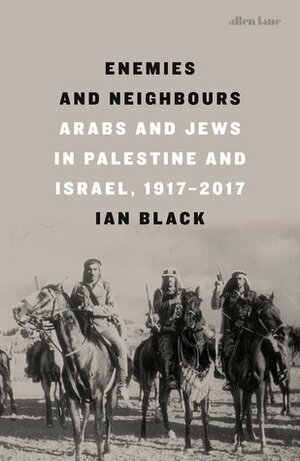 Enemies and Neighbours: Arabs and Jews In Palestine and Israel, 1917-2017 by Ian Black