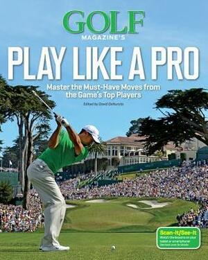 Golf Magazine's Play Like a Pro: 30 Must-Have Moves from Golf's Greatest Players and How to Master Them by Golf Magazine