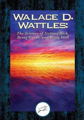 Wallace D. Wattles: The Science of Getting Rich, Being Great, And Being Well by Wallace D. Wattles