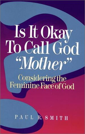 Is It Okay to Call God "Mother"?: Considering the Feminine Face of God by Paul R. Smith