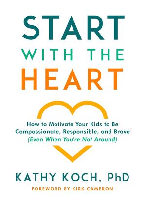 Start with the Heart: How to Motivate Your Kids to Be Compassionate, Responsible, and Brave by Kathy Koch, Kathy Koch