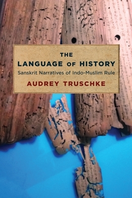 The Language of History: Sanskrit Narratives of Indo-Muslim Rule by Audrey Truschke