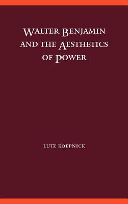 Walter Benjamin and the Aesthetics of Power by Lutz Koepnick