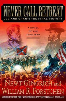 Never Call Retreat: Lee and Grant: The Final Victory: A Novel of the Civil War by William R. Forstchen, Newt Gingrich
