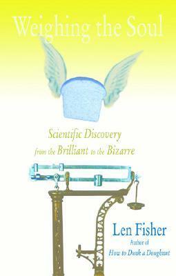 Weighing the Soul: Scientific Discovery from the Brilliant to the Bizarre by Len Fisher
