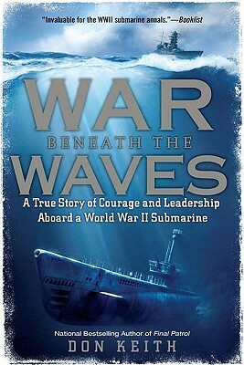 War Beneath the Waves: A True Story of Courage and Leadership Aboard a World War II Submarine by Don Keith