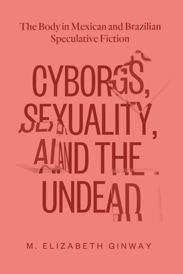 Cyborgs, Sexuality, and the Undead: The Body in Mexican and Brazilian Speculative Fiction by M. Elizabeth Ginway