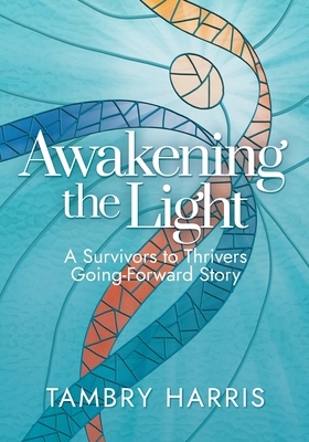 Awakening the Light: A Survivors to Thrivers Going-Forward Story by Tambry Harris