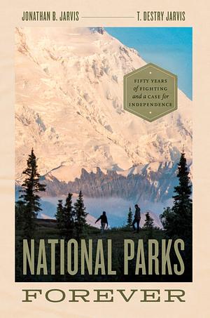 National Parks Forever: Fifty Years of Fighting and a Case for Independence by Jonathan Jarvis