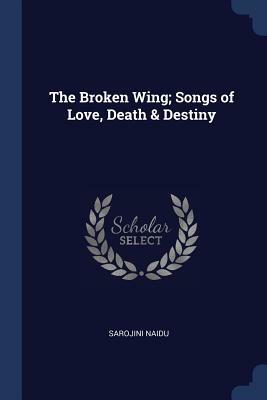 The Broken Wing; Songs of Love, Death & Destiny by Sarojini Naidu
