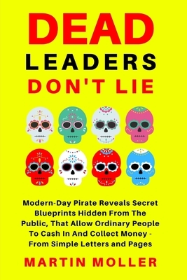 Dead Leaders Don't Lie: Modern-Day Pirates Reveal Secret Blueprints Hidden From The Public That Allow Ordinary People To Cash In And Collect M by Charles Addison Parker, Claude Hopkins, Bruce Barton
