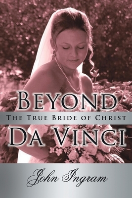 Beyond Da Vinci: The True Bride of Christ by John Ingram