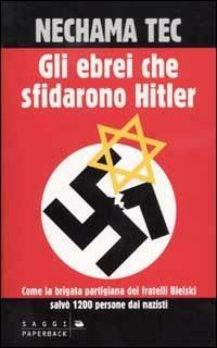 Gli ebrei che sfidarono Hitler: Come la brigata partigiana dei fratelli Bielski salvò 1200 persone dai nazisti! by Nechama Tec