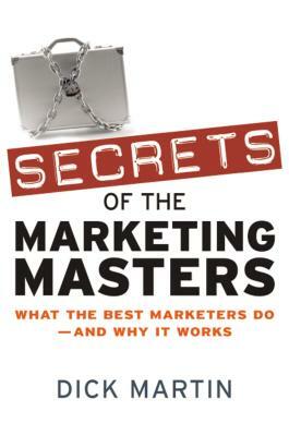 Secrets of the Marketing Masters: What the Best Marketers Do--And Why It Works by Dick Martin