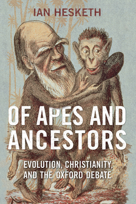 Of Apes and Ancestors: Evolution, Christianity, and the Oxford Debate by Ian Hesketh