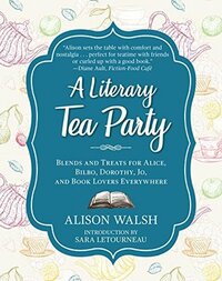 A Literary Tea Party: Blends and Treats for Alice, Bilbo, Dorothy, Jo, and Book Lovers Everywhere by Alison Walsh