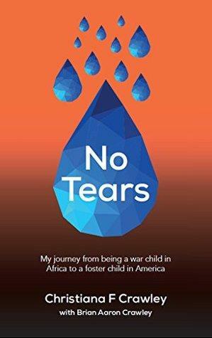 No Tears: My journey from being a war child in Africa to a foster child in America by Christiana Crawley, Brian Crawley