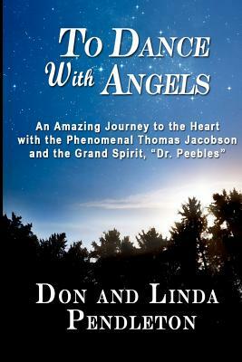 To Dance With Angels: An Amazing Journey to the Heart with the Phenomenal Thomas Jacobson and the Grand Spirit, 'Dr. Peebles' by Don Pendleton, Linda Pendleton