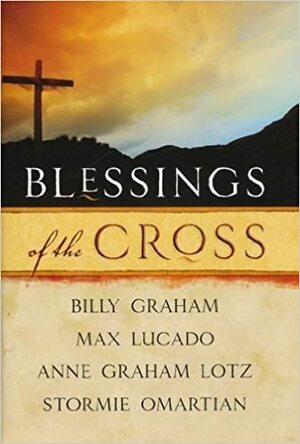 Blessings Of The Cross by Billy Graham, Max Lucado, Anne Graham Lotz, Stormie Omartian