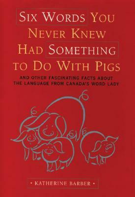 Six Words You Never Knew Had Something To Do With Pigs: And Other Fascinating Facts About The Language From Canada's Word Lady by Katherine Barber