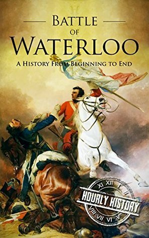 Battle of Waterloo: A History From Beginning to End by Hourly History