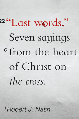 Last Words: Seven Sayings from the Heart of Christ on the Cross by Robert J. Nash