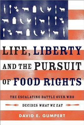 Life, Liberty, and the Pursuit of Food Rights: The Escalating Battle Over Who Decides What We Eat by David E. Gumpert